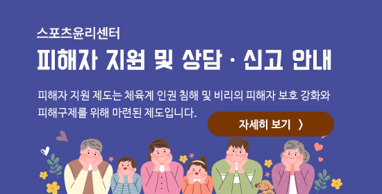 스포츠윤리센터. 피해자 지원 및 상담, 신고 안내. 피해자 지원 제도는 체육계 인권 침해 및 비리의 피해자 보호 강화와 피해구제를 위해 마련된 제도입니다. 자세히 보기
